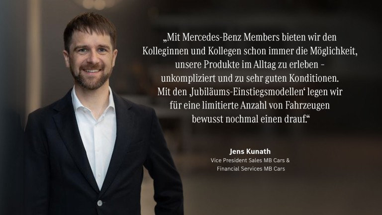 
			&bdquo;Mit Mercedes-Benz Members bieten wir den Kolleginnen und Kollegen schon immer die M�glichkeit, unsere Produkte im Alltag zu erleben &ndash; unkompliziert und zu sehr guten Konditionen. Mit den &sbquo;Jubil�ums-Einstiegsmodellen&lsquo; legen wir f�r eine limitierte Anzahl von Fahrzeugen bewusst nochmal einen drauf.&ldquo; Jens Kunath, Vice President Sales MB Cars & Financial Services MB Cars
		
